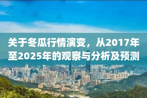 關(guān)于冬瓜行情演變，從2017年至2025年的觀察與分析及預(yù)測