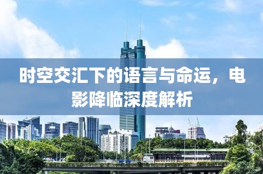 時空交匯下的語言與命運，電影降臨深度解析