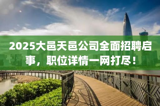 2025大邑天邑公司全面招聘啟事，職位詳情一網(wǎng)打盡！