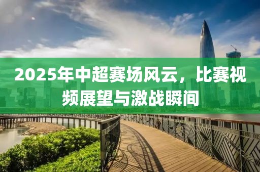 2025年中超賽場風云，比賽視頻展望與激戰(zhàn)瞬間