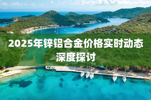 2025年鋅鋁合金價(jià)格實(shí)時(shí)動(dòng)態(tài)深度探討