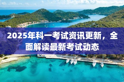 2025年科一考試資訊更新，全面解讀最新考試動(dòng)態(tài)