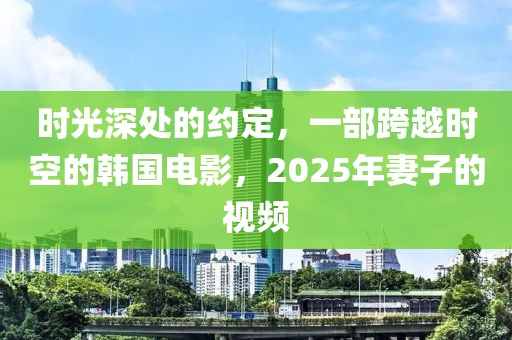 時(shí)光深處的約定，一部跨越時(shí)空的韓國(guó)電影，2025年妻子的視頻