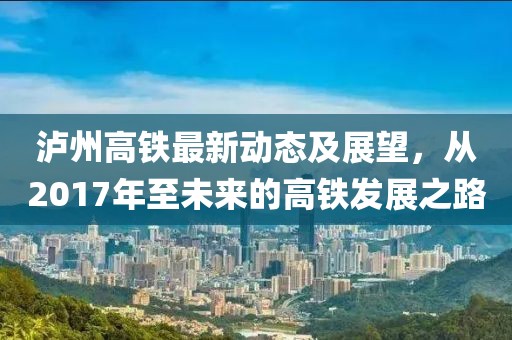 瀘州高鐵最新動(dòng)態(tài)及展望，從2017年至未來(lái)的高鐵發(fā)展之路