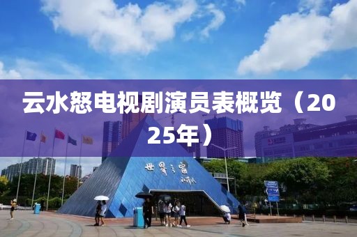 云水怒電視劇演員表概覽（2025年）