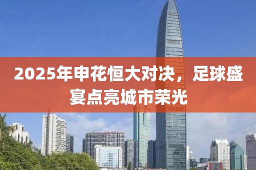 2025年申花恒大對決，足球盛宴點亮城市榮光