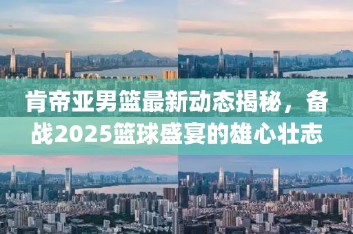 肯帝亞男籃最新動(dòng)態(tài)揭秘，備戰(zhàn)2025籃球盛宴的雄心壯志