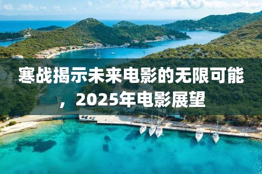 寒戰(zhàn)揭示未來電影的無限可能，2025年電影展望