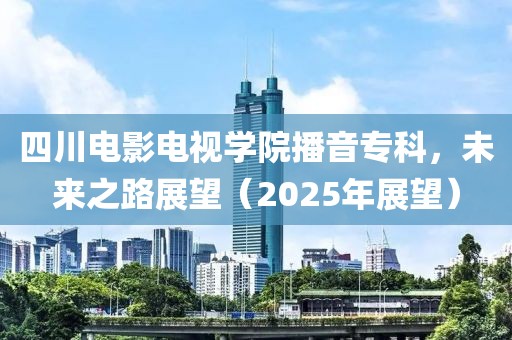四川電影電視學(xué)院播音專科，未來之路展望（2025年展望）