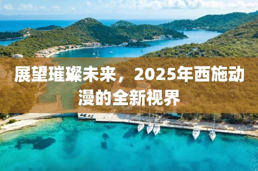 展望璀璨未來(lái)，2025年西施動(dòng)漫的全新視界