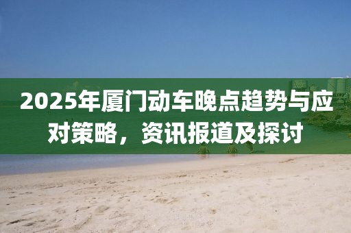 2025年廈門動車晚點趨勢與應(yīng)對策略，資訊報道及探討