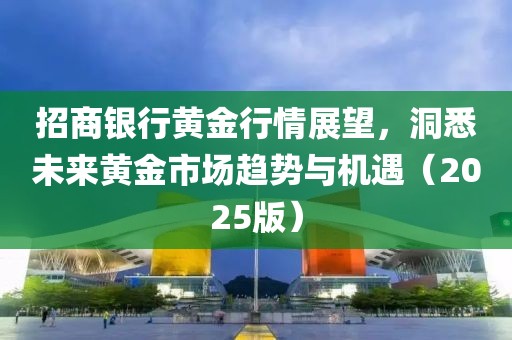 招商銀行黃金行情展望，洞悉未來(lái)黃金市場(chǎng)趨勢(shì)與機(jī)遇（2025版）