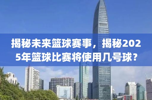 揭秘未來籃球賽事，揭秘2025年籃球比賽將使用幾號(hào)球？