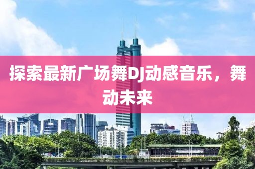 探索最新廣場(chǎng)舞DJ動(dòng)感音樂，舞動(dòng)未來(lái)