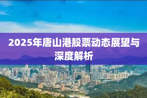 2025年唐山港股票動(dòng)態(tài)展望與深度解析