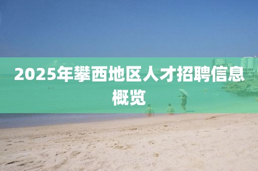 2025年攀西地區(qū)人才招聘信息概覽