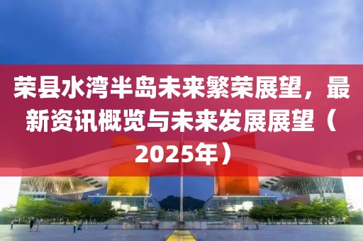 榮縣水灣半島未來繁榮展望，最新資訊概覽與未來發(fā)展展望（2025年）