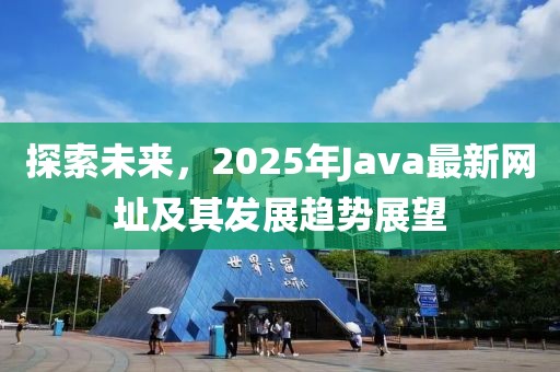 探索未來，2025年Java最新網(wǎng)址及其發(fā)展趨勢展望