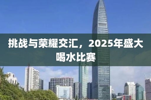 挑戰(zhàn)與榮耀交匯，2025年盛大喝水比賽