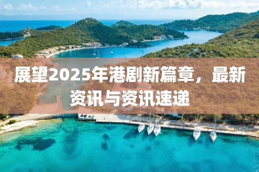 展望2025年港劇新篇章，最新資訊與資訊速遞