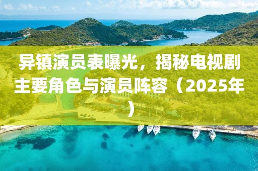 異鎮(zhèn)演員表曝光，揭秘電視劇主要角色與演員陣容（2025年）