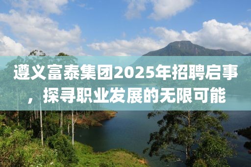遵義富泰集團(tuán)2025年招聘啟事，探尋職業(yè)發(fā)展的無(wú)限可能