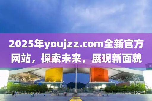 2025年youjzz.com全新官方網站，探索未來，展現新面貌