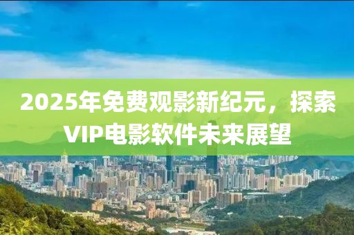 2025年免費觀影新紀元，探索VIP電影軟件未來展望