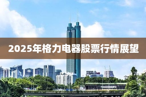 2025年格力電器股票行情展望