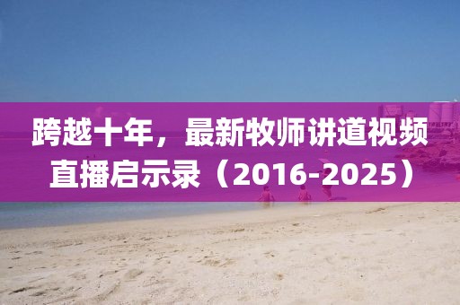 跨越十年，最新牧師講道視頻直播啟示錄（2016-2025）