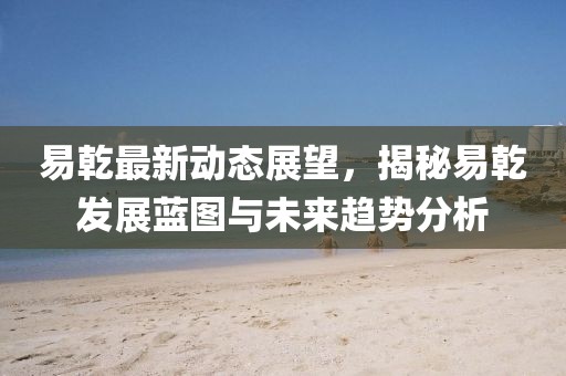 易乾最新動態(tài)展望，揭秘易乾發(fā)展藍圖與未來趨勢分析