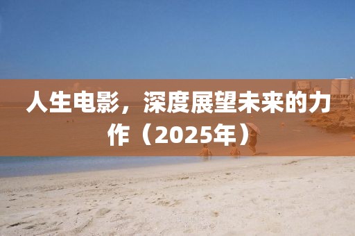 人生電影，深度展望未來的力作（2025年）