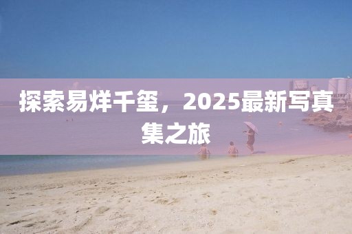探索易烊千璽，2025最新寫真集之旅