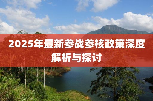 2025年最新參戰(zhàn)參核政策深度解析與探討