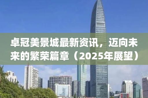 卓冠美景城最新資訊，邁向未來的繁榮篇章（2025年展望）