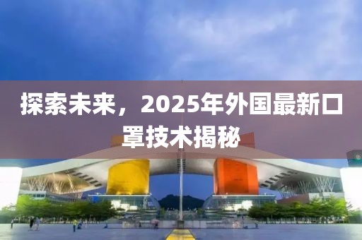 探索未來，2025年外國最新口罩技術(shù)揭秘