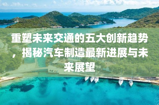 重塑未來交通的五大創(chuàng)新趨勢，揭秘汽車制造最新進(jìn)展與未來展望