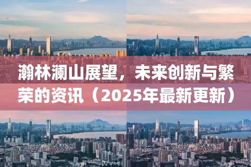 瀚林瀾山展望，未來創(chuàng)新與繁榮的資訊（2025年最新更新）