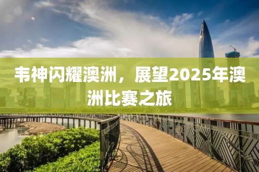 韋神閃耀澳洲，展望2025年澳洲比賽之旅