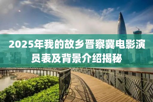 2025年我的故鄉(xiāng)晉察冀電影演員表及背景介紹揭秘