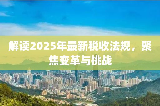 解讀2025年最新稅收法規(guī)，聚焦變革與挑戰(zhàn)