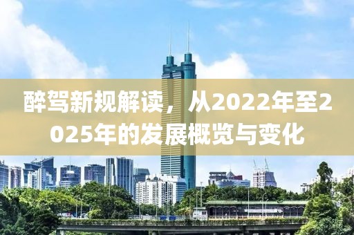 醉駕新規(guī)解讀，從2022年至2025年的發(fā)展概覽與變化