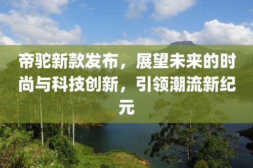 帝駝新款發(fā)布，展望未來的時(shí)尚與科技創(chuàng)新，引領(lǐng)潮流新紀(jì)元