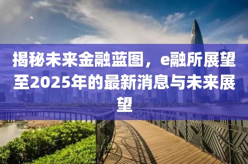 揭秘未來金融藍(lán)圖，e融所展望至2025年的最新消息與未來展望