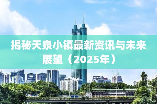 揭秘天泉小鎮(zhèn)最新資訊與未來展望（2025年）