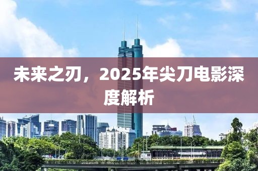 未來(lái)之刃，2025年尖刀電影深度解析