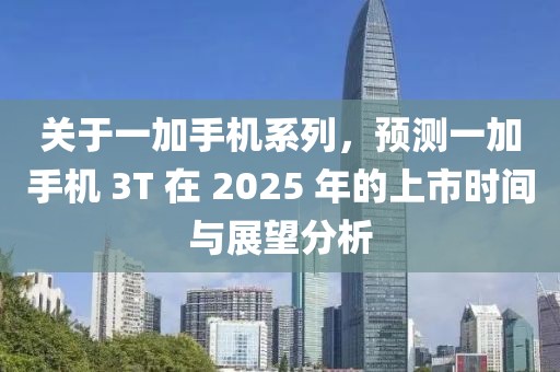 關(guān)于一加手機系列，預(yù)測一加手機 3T 在 2025 年的上市時間與展望分析