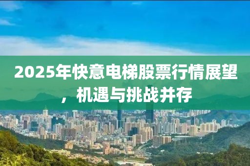 2025年快意電梯股票行情展望，機(jī)遇與挑戰(zhàn)并存