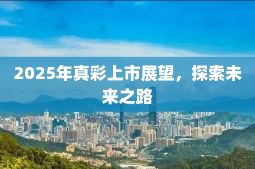2025年真彩上市展望，探索未來之路