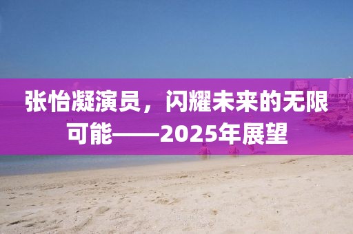 張怡凝演員，閃耀未來的無(wú)限可能——2025年展望